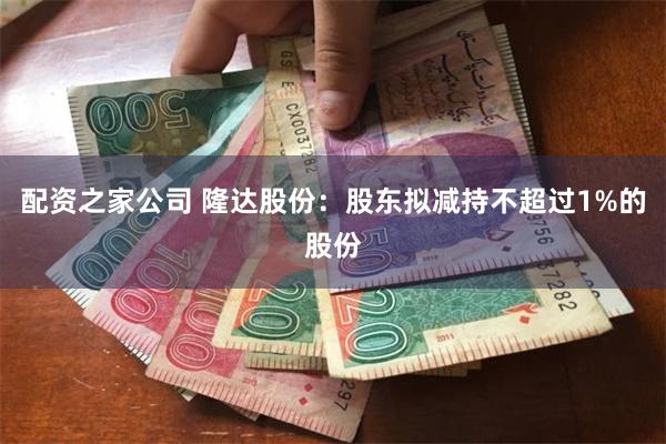 配资之家公司 隆达股份：股东拟减持不超过1%的股份