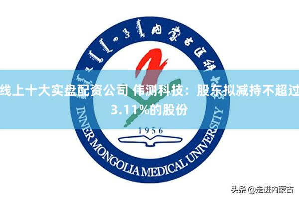 线上十大实盘配资公司 伟测科技：股东拟减持不超过3.11%的股份