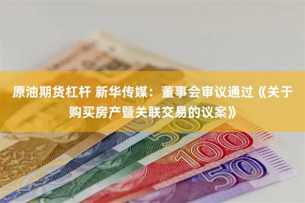 原油期货杠杆 新华传媒：董事会审议通过《关于购买房产暨关联交易的议案》