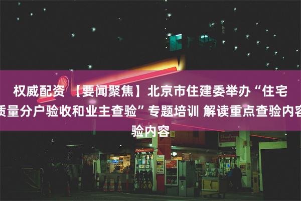 权威配资 【要闻聚焦】北京市住建委举办“住宅质量分户验收和业主查验”专题培训 解读重点查验内容