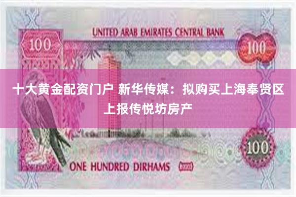 十大黄金配资门户 新华传媒：拟购买上海奉贤区上报传悦坊房产