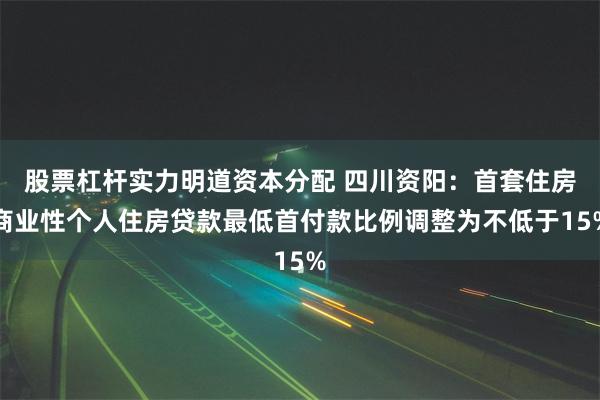 股票杠杆实力明道资本分配 四川资阳：首套住房商业性个人住房贷款最低首付款比例调整为不低于15%