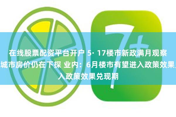 在线股票配资平台开户 5· 17楼市新政满月观察 | 二线城市房价仍在下探 业内：6月楼市有望进入政策效果兑现期