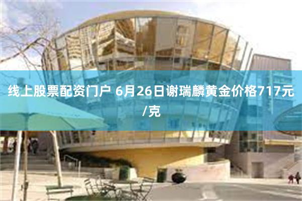 线上股票配资门户 6月26日谢瑞麟黄金价格717元/克