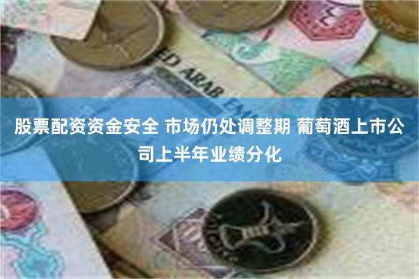 股票配资资金安全 市场仍处调整期 葡萄酒上市公司上半年业绩分化