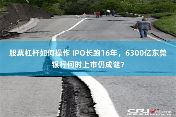 股票杠杆如何操作 IPO长跑16年，6300亿东莞银行何时上市仍成谜？