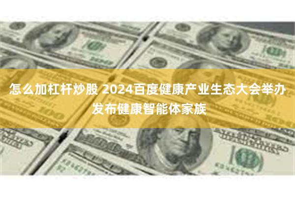 怎么加杠杆炒股 2024百度健康产业生态大会举办 发布健康智能体家族