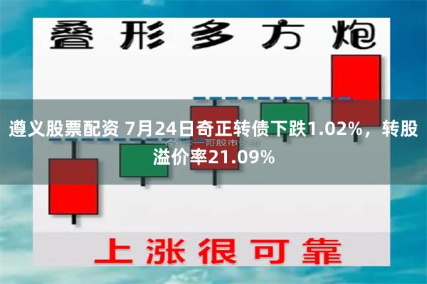 遵义股票配资 7月24日奇正转债下跌1.02%，转股溢价率21.09%