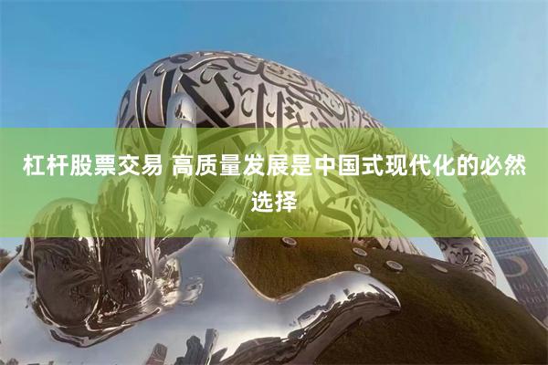 杠杆股票交易 高质量发展是中国式现代化的必然选择