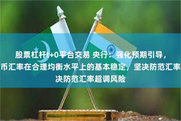 股票杠杆t+0平台交易 央行：强化预期引导，保持人民币汇率在合理均衡水平上的基本稳定，坚决防范汇率超调风险