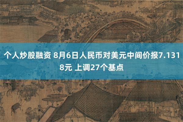 个人炒股融资 8月6日人民币对美元中间价报7.1318元 上调27个基点