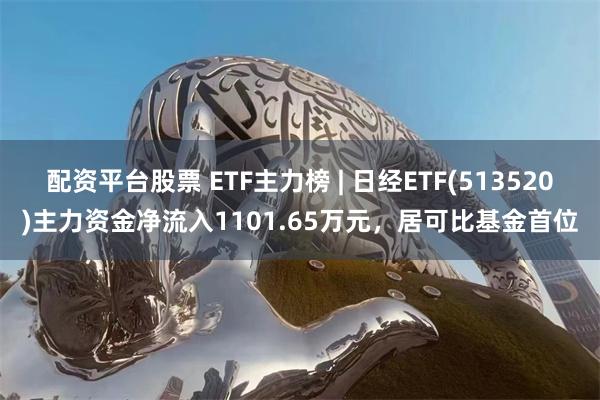 配资平台股票 ETF主力榜 | 日经ETF(513520)主力资金净流入1101.65万元，居可比基金首位