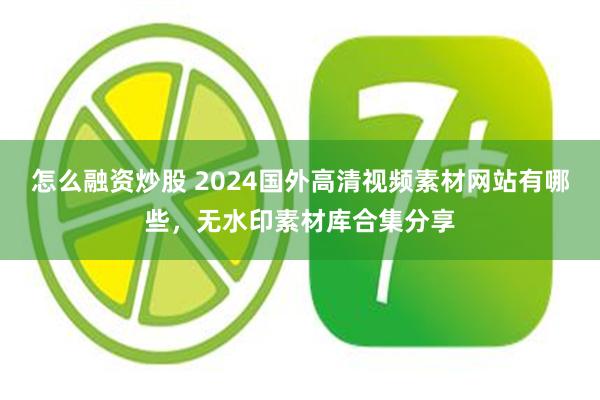 怎么融资炒股 2024国外高清视频素材网站有哪些，无水印素材库合集分享