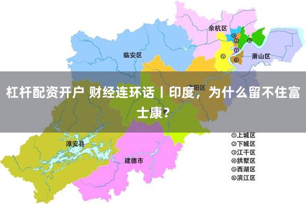 杠杆配资开户 财经连环话丨印度，为什么留不住富士康？