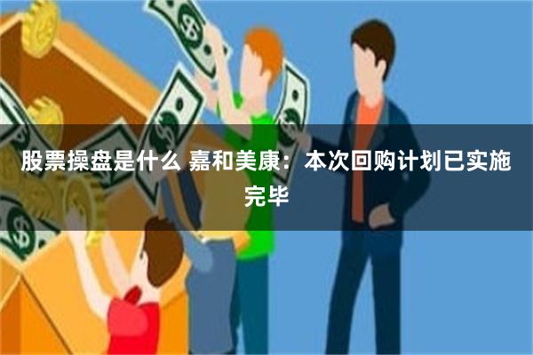 股票操盘是什么 嘉和美康：本次回购计划已实施完毕