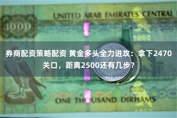 券商配资策略配资 黄金多头全力进攻：拿下2470关口，距离2500还有几步？