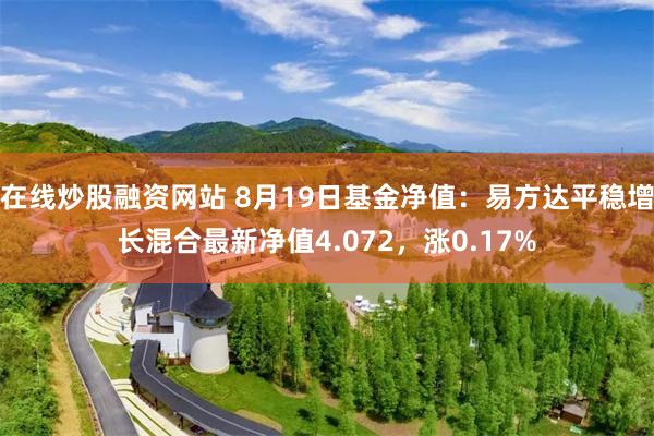 在线炒股融资网站 8月19日基金净值：易方达平稳增长混合最新净值4.072，涨0.17%