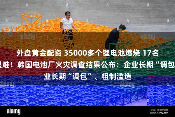 外盘黄金配资 35000多个锂电池燃烧 17名中国籍劳工遇难！韩国电池厂火灾调查结果公布：企业长期“调包”、粗制滥造