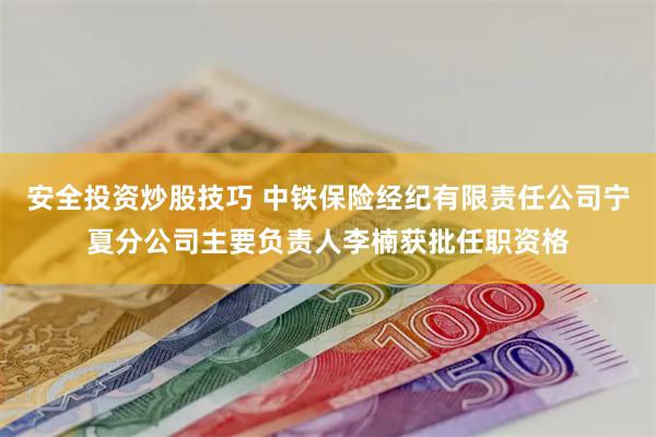 安全投资炒股技巧 中铁保险经纪有限责任公司宁夏分公司主要负责人李楠获批任职资格