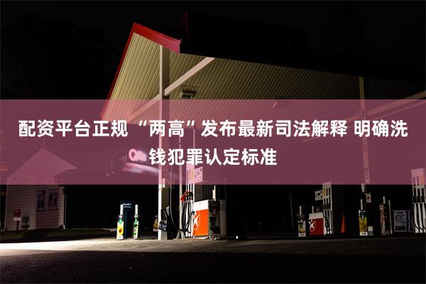 配资平台正规 “两高”发布最新司法解释 明确洗钱犯罪认定标准