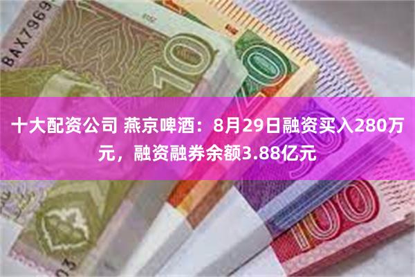 十大配资公司 燕京啤酒：8月29日融资买入280万元，融资融券余额3.88亿元