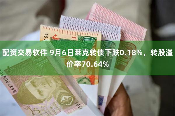 配资交易软件 9月6日莱克转债下跌0.18%，转股溢价率70.64%