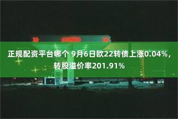 正规配资平台哪个 9月6日欧22转债上涨0.04%，转股溢价率201.91%