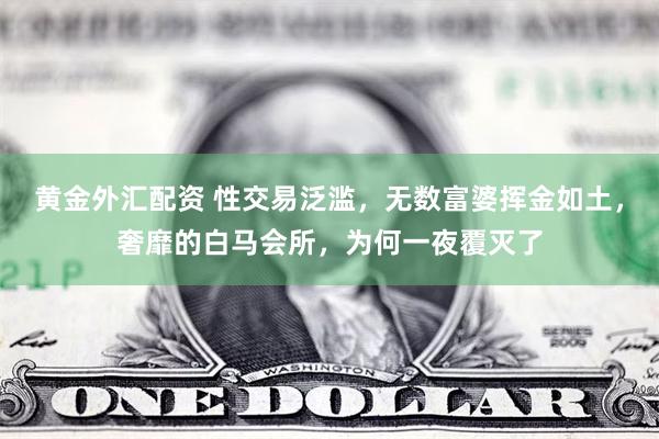 黄金外汇配资 性交易泛滥，无数富婆挥金如土，奢靡的白马会所，为何一夜覆灭了