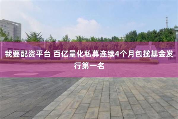 我要配资平台 百亿量化私募连续4个月包揽基金发行第一名