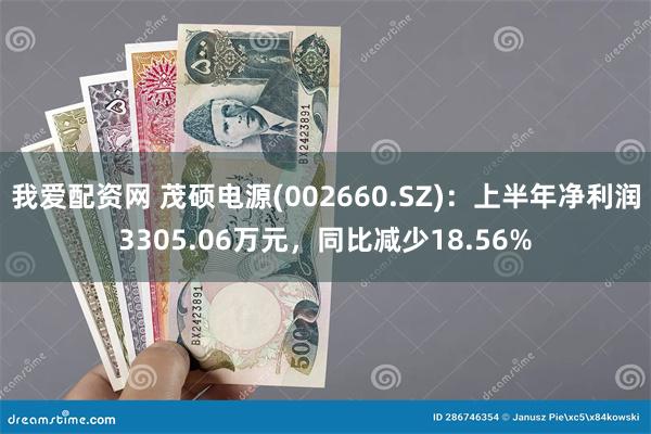 我爱配资网 茂硕电源(002660.SZ)：上半年净利润3305.06万元，同比减少18.56%