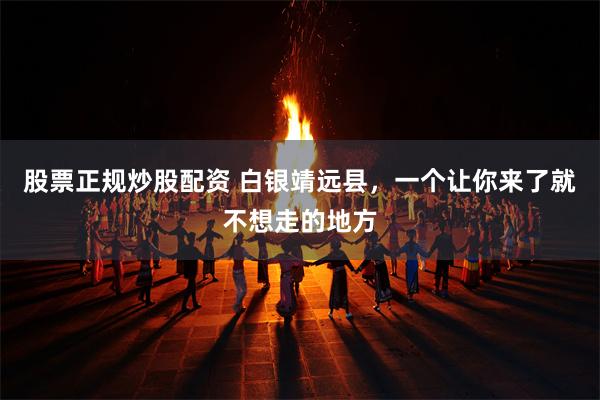 股票正规炒股配资 白银靖远县，一个让你来了就不想走的地方