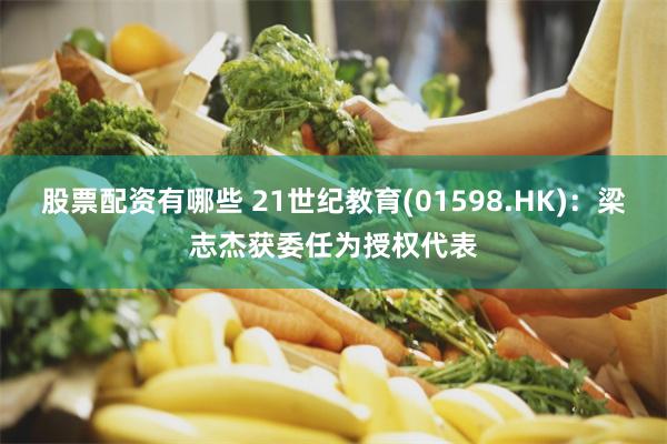 股票配资有哪些 21世纪教育(01598.HK)：梁志杰获委任为授权代表