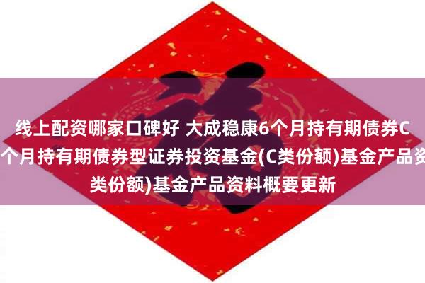 线上配资哪家口碑好 大成稳康6个月持有期债券C: 大成稳康6个月持有期债券型证券投资基金(C类份额)基金产品资料概要更新