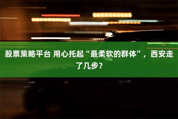 股票策略平台 用心托起“最柔软的群体”，西安走了几步？