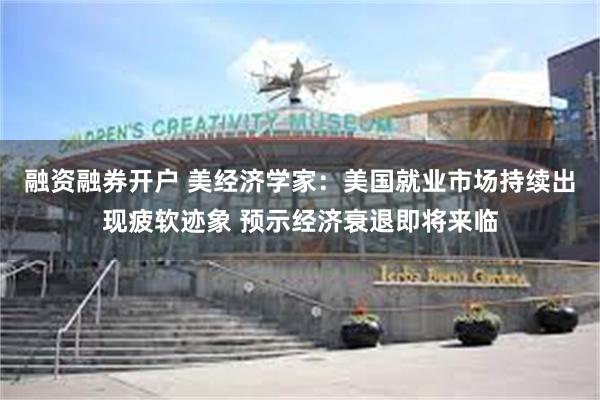 融资融券开户 美经济学家：美国就业市场持续出现疲软迹象 预示经济衰退即将来临