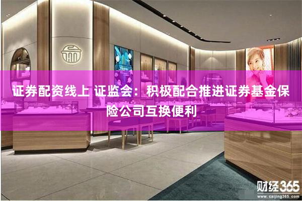 证券配资线上 证监会：积极配合推进证券基金保险公司互换便利