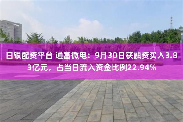 白银配资平台 通富微电：9月30日获融资买入3.83亿元，占当日流入资金比例22.94%