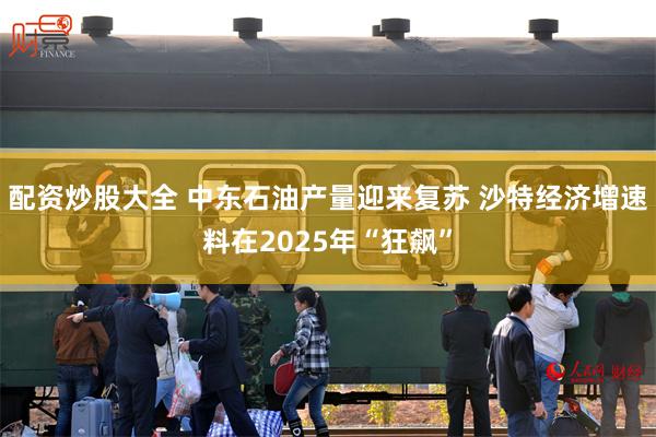 配资炒股大全 中东石油产量迎来复苏 沙特经济增速料在2025年“狂飙”