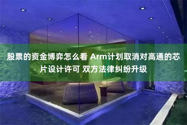 股票的资金博弈怎么看 Arm计划取消对高通的芯片设计许可 双方法律纠纷升级