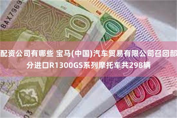 配资公司有哪些 宝马(中国)汽车贸易有限公司召回部分进口R1300GS系列摩托车共298辆