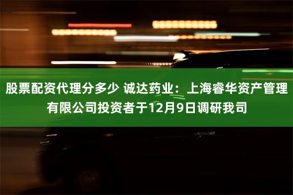 股票配资代理分多少 诚达药业：上海睿华资产管理有限公司投资者于12月9日调研我司