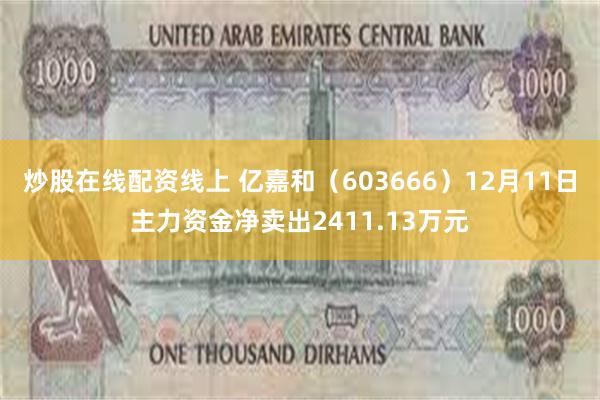 炒股在线配资线上 亿嘉和（603666）12月11日主力资金净卖出2411.13万元