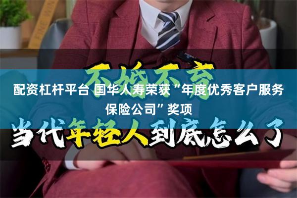 配资杠杆平台 国华人寿荣获“年度优秀客户服务保险公司”奖项