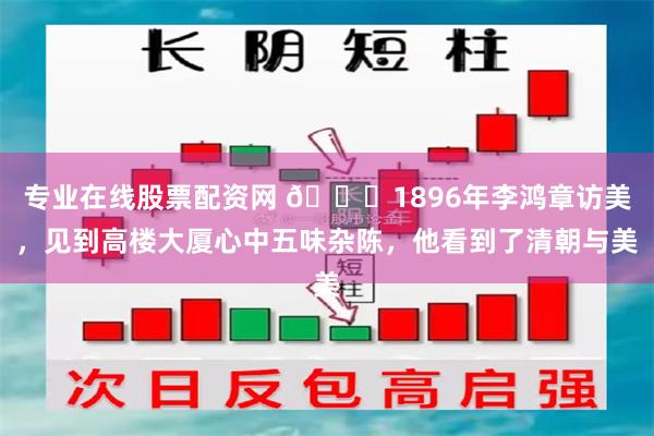 专业在线股票配资网 🌞1896年李鸿章访美，见到高楼大厦心中五味杂陈，他看到了清朝与美