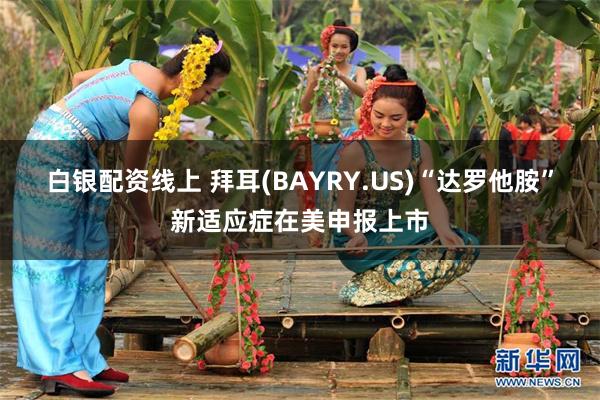 白银配资线上 拜耳(BAYRY.US)“达罗他胺”新适应症在美申报上市