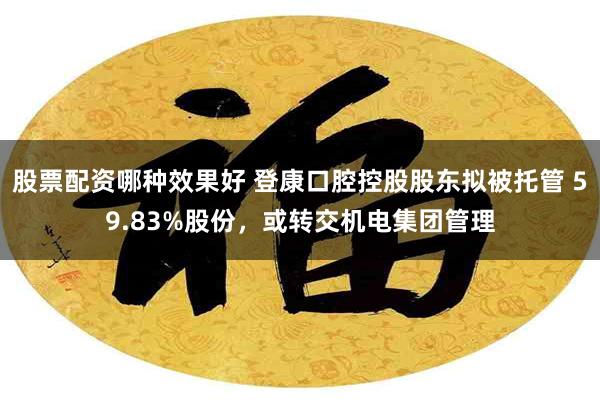 股票配资哪种效果好 登康口腔控股股东拟被托管 59.83%股份，或转交机电集团管理