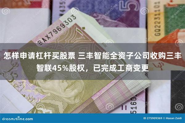 怎样申请杠杆买股票 三丰智能全资子公司收购三丰智联45%股权，已完成工商变更