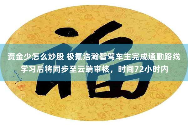 资金少怎么炒股 极氪浩瀚智驾车主完成通勤路线学习后将同步至云端审核，时间72小时内