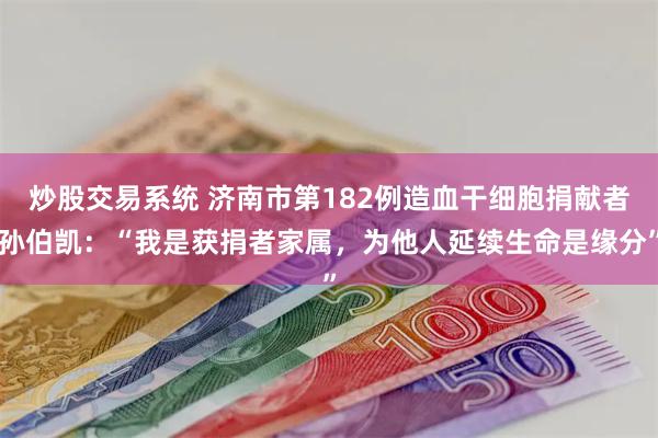 炒股交易系统 济南市第182例造血干细胞捐献者孙伯凯：“我是获捐者家属，为他人延续生命是缘分”