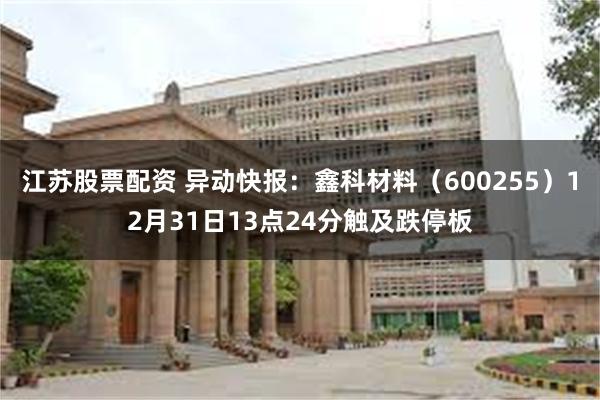 江苏股票配资 异动快报：鑫科材料（600255）12月31日13点24分触及跌停板